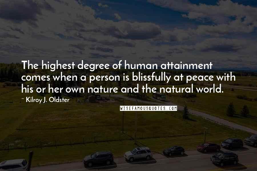Kilroy J. Oldster Quotes: The highest degree of human attainment comes when a person is blissfully at peace with his or her own nature and the natural world.