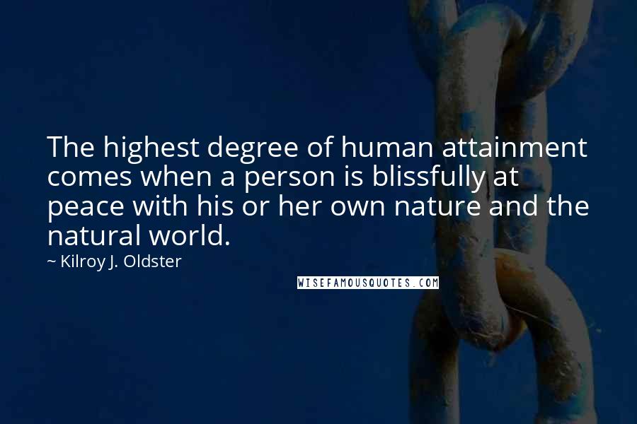 Kilroy J. Oldster Quotes: The highest degree of human attainment comes when a person is blissfully at peace with his or her own nature and the natural world.