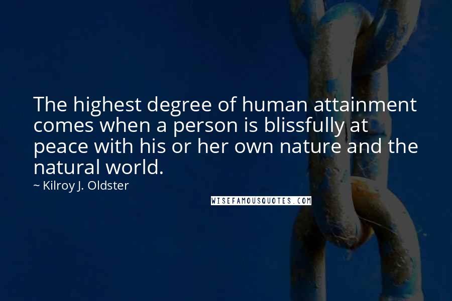 Kilroy J. Oldster Quotes: The highest degree of human attainment comes when a person is blissfully at peace with his or her own nature and the natural world.