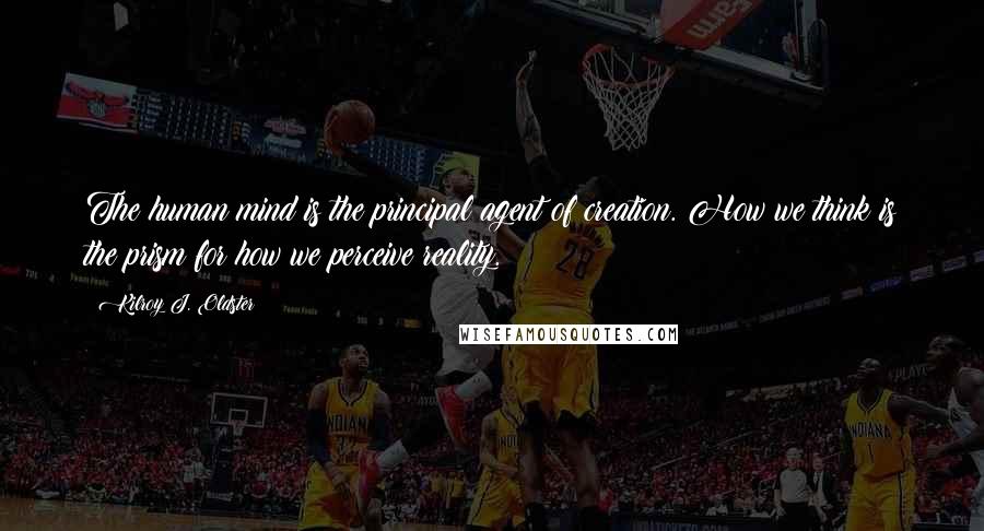 Kilroy J. Oldster Quotes: The human mind is the principal agent of creation. How we think is the prism for how we perceive reality.