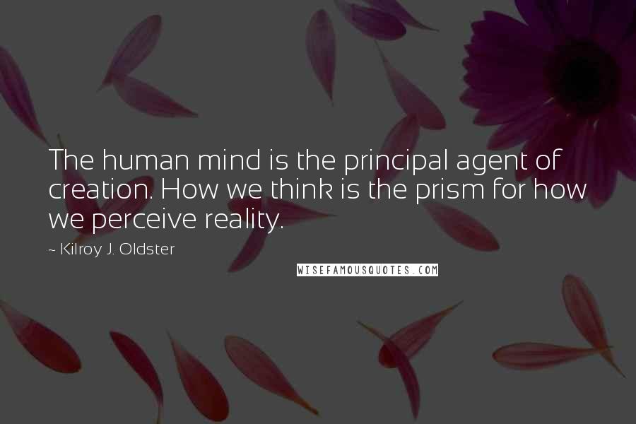 Kilroy J. Oldster Quotes: The human mind is the principal agent of creation. How we think is the prism for how we perceive reality.