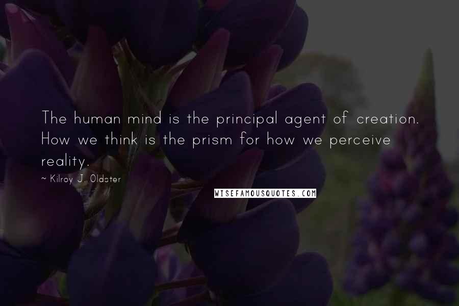 Kilroy J. Oldster Quotes: The human mind is the principal agent of creation. How we think is the prism for how we perceive reality.