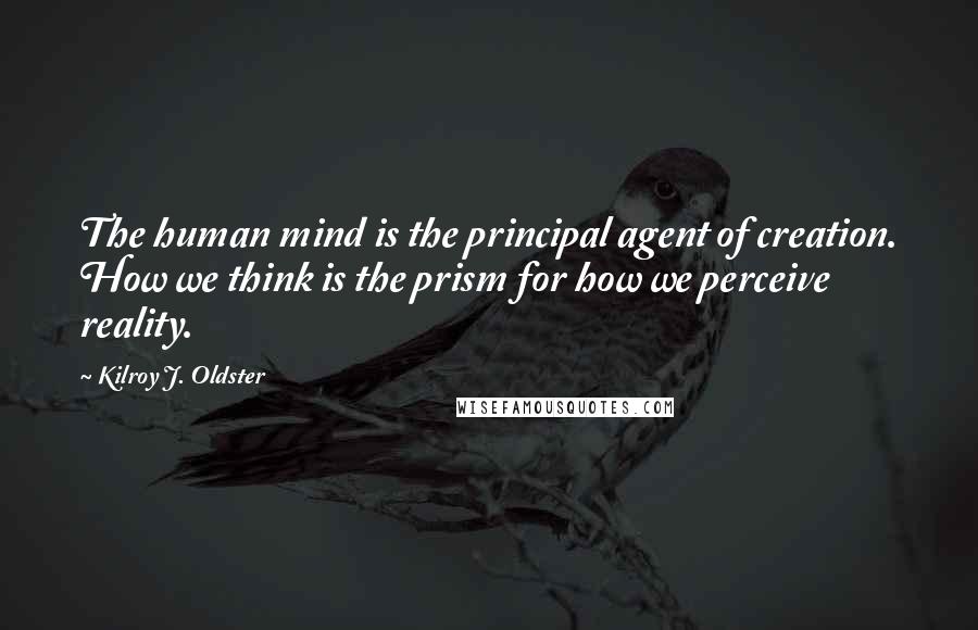 Kilroy J. Oldster Quotes: The human mind is the principal agent of creation. How we think is the prism for how we perceive reality.