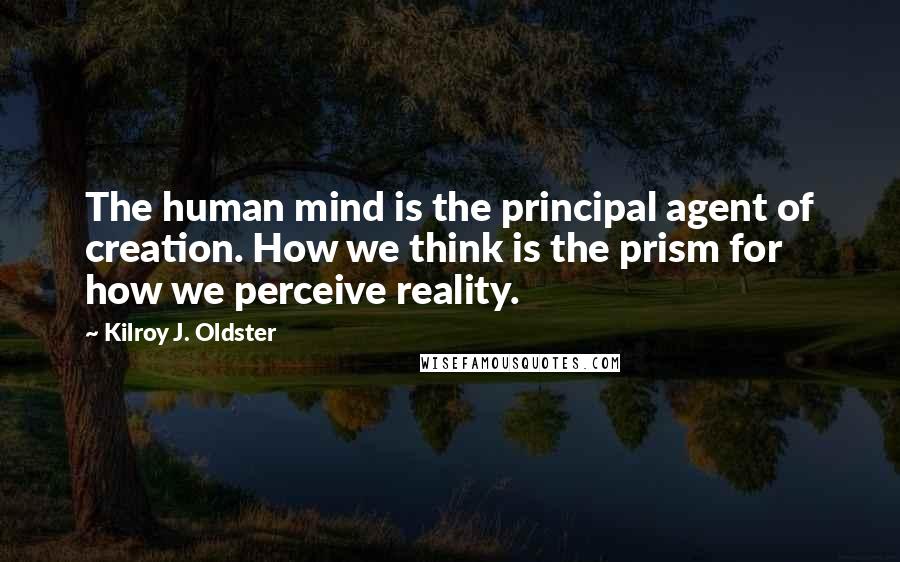 Kilroy J. Oldster Quotes: The human mind is the principal agent of creation. How we think is the prism for how we perceive reality.