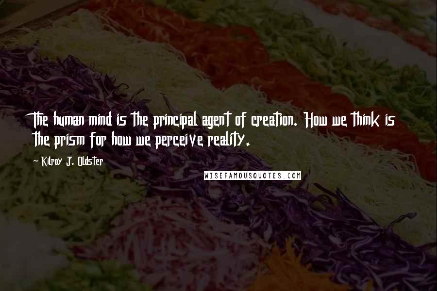 Kilroy J. Oldster Quotes: The human mind is the principal agent of creation. How we think is the prism for how we perceive reality.