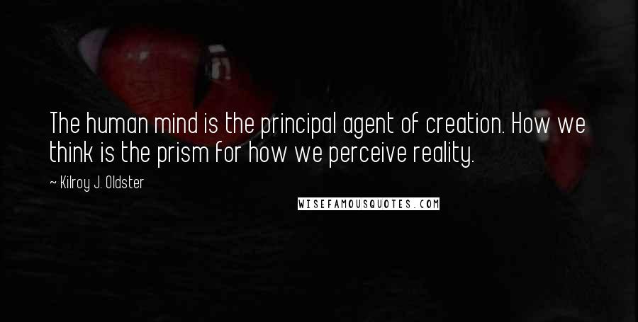 Kilroy J. Oldster Quotes: The human mind is the principal agent of creation. How we think is the prism for how we perceive reality.