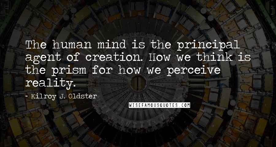 Kilroy J. Oldster Quotes: The human mind is the principal agent of creation. How we think is the prism for how we perceive reality.