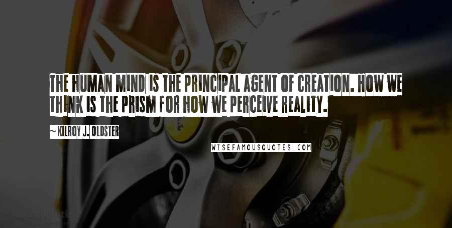 Kilroy J. Oldster Quotes: The human mind is the principal agent of creation. How we think is the prism for how we perceive reality.