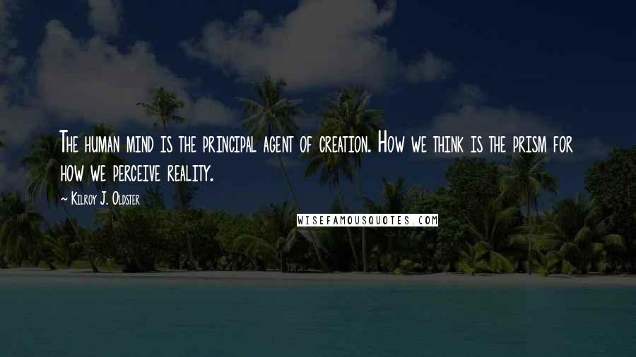 Kilroy J. Oldster Quotes: The human mind is the principal agent of creation. How we think is the prism for how we perceive reality.