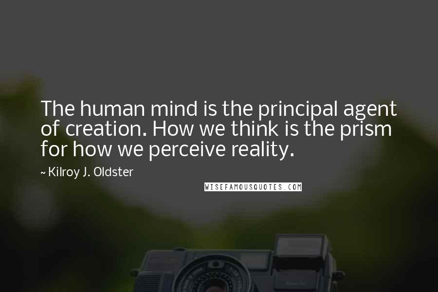 Kilroy J. Oldster Quotes: The human mind is the principal agent of creation. How we think is the prism for how we perceive reality.