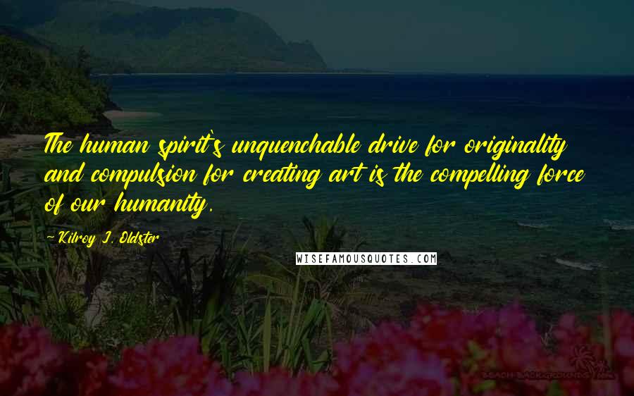 Kilroy J. Oldster Quotes: The human spirit's unquenchable drive for originality and compulsion for creating art is the compelling force of our humanity.