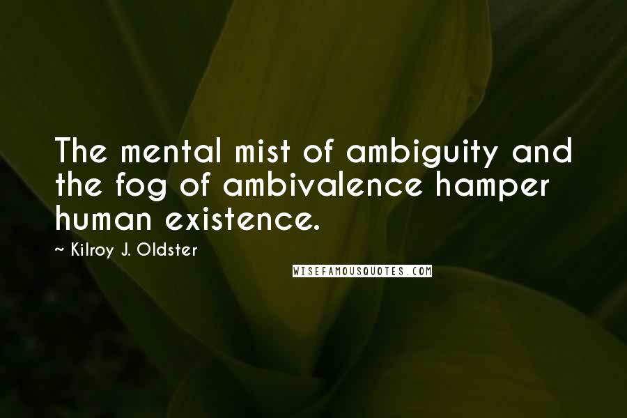 Kilroy J. Oldster Quotes: The mental mist of ambiguity and the fog of ambivalence hamper human existence.