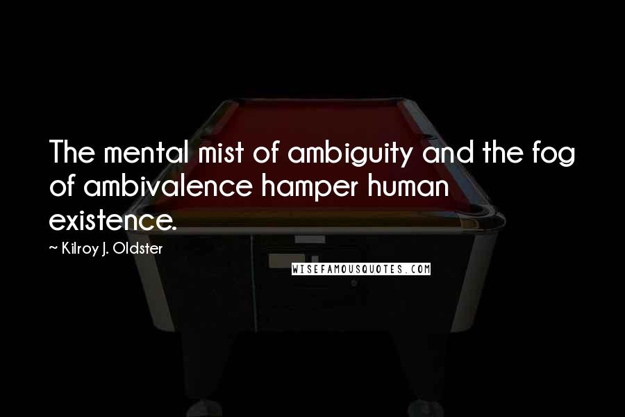 Kilroy J. Oldster Quotes: The mental mist of ambiguity and the fog of ambivalence hamper human existence.