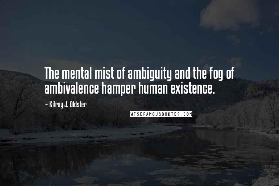 Kilroy J. Oldster Quotes: The mental mist of ambiguity and the fog of ambivalence hamper human existence.