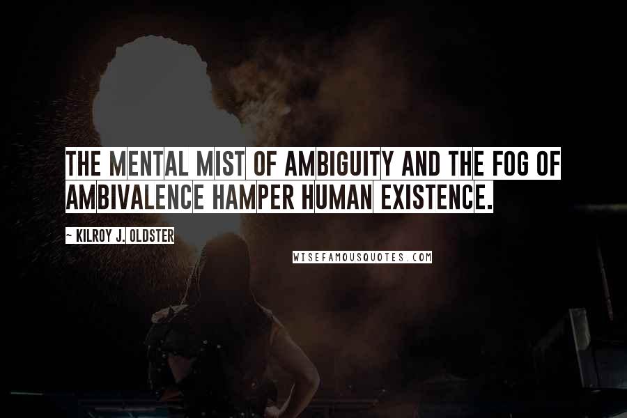Kilroy J. Oldster Quotes: The mental mist of ambiguity and the fog of ambivalence hamper human existence.