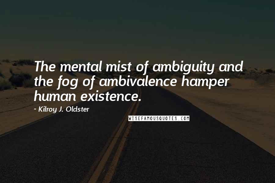 Kilroy J. Oldster Quotes: The mental mist of ambiguity and the fog of ambivalence hamper human existence.