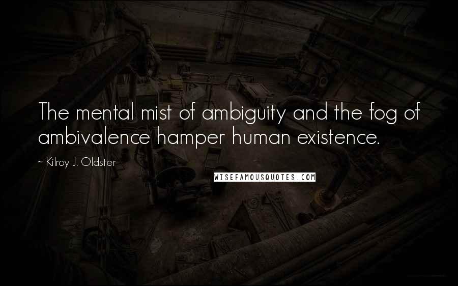 Kilroy J. Oldster Quotes: The mental mist of ambiguity and the fog of ambivalence hamper human existence.