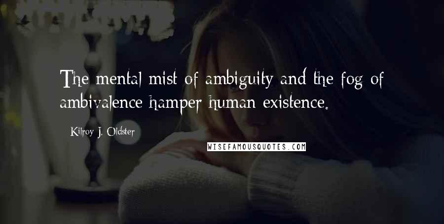 Kilroy J. Oldster Quotes: The mental mist of ambiguity and the fog of ambivalence hamper human existence.