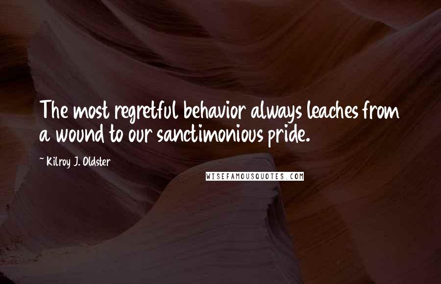 Kilroy J. Oldster Quotes: The most regretful behavior always leaches from a wound to our sanctimonious pride.