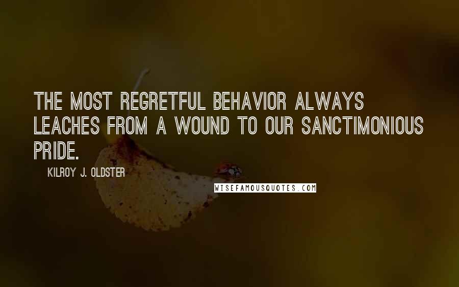 Kilroy J. Oldster Quotes: The most regretful behavior always leaches from a wound to our sanctimonious pride.