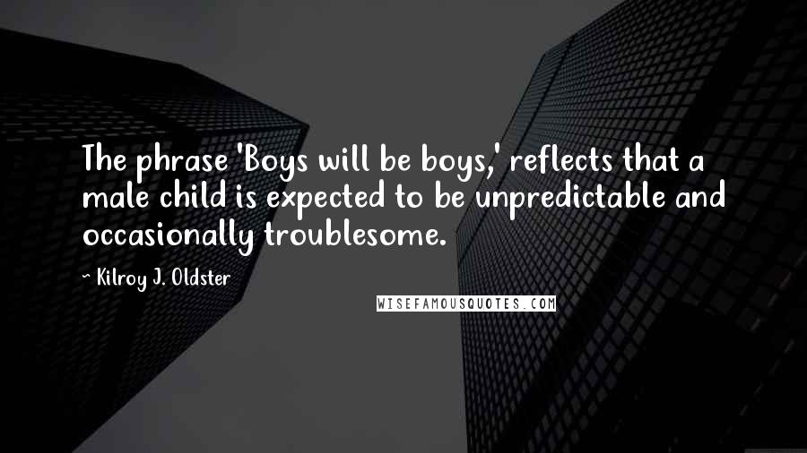 Kilroy J. Oldster Quotes: The phrase 'Boys will be boys,' reflects that a male child is expected to be unpredictable and occasionally troublesome.