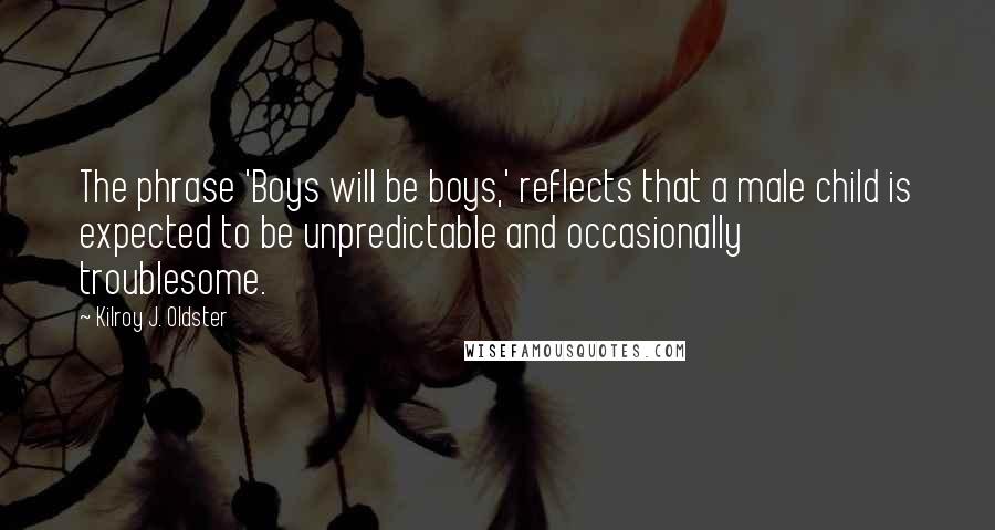 Kilroy J. Oldster Quotes: The phrase 'Boys will be boys,' reflects that a male child is expected to be unpredictable and occasionally troublesome.