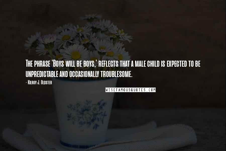 Kilroy J. Oldster Quotes: The phrase 'Boys will be boys,' reflects that a male child is expected to be unpredictable and occasionally troublesome.