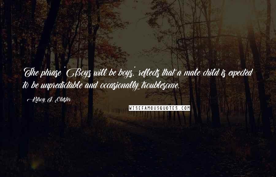 Kilroy J. Oldster Quotes: The phrase 'Boys will be boys,' reflects that a male child is expected to be unpredictable and occasionally troublesome.