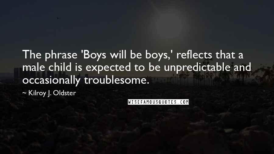 Kilroy J. Oldster Quotes: The phrase 'Boys will be boys,' reflects that a male child is expected to be unpredictable and occasionally troublesome.