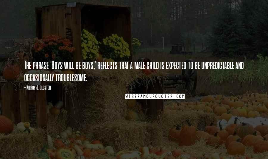 Kilroy J. Oldster Quotes: The phrase 'Boys will be boys,' reflects that a male child is expected to be unpredictable and occasionally troublesome.