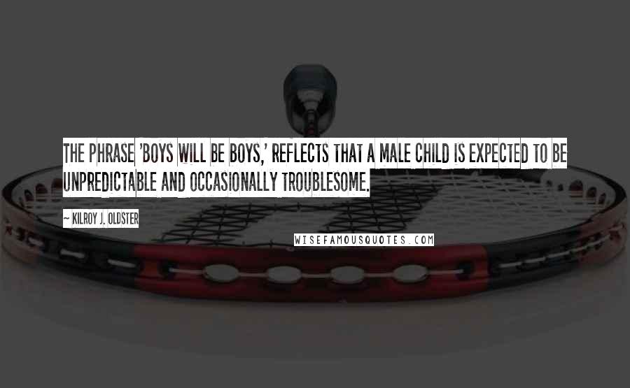 Kilroy J. Oldster Quotes: The phrase 'Boys will be boys,' reflects that a male child is expected to be unpredictable and occasionally troublesome.