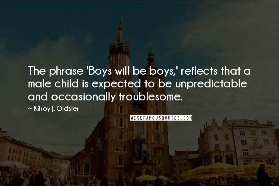Kilroy J. Oldster Quotes: The phrase 'Boys will be boys,' reflects that a male child is expected to be unpredictable and occasionally troublesome.
