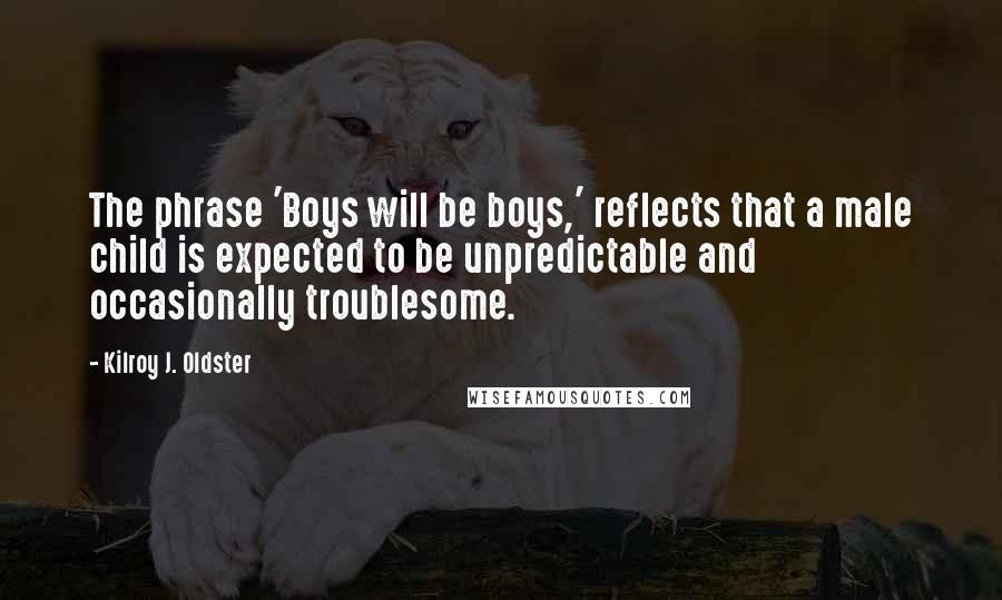 Kilroy J. Oldster Quotes: The phrase 'Boys will be boys,' reflects that a male child is expected to be unpredictable and occasionally troublesome.