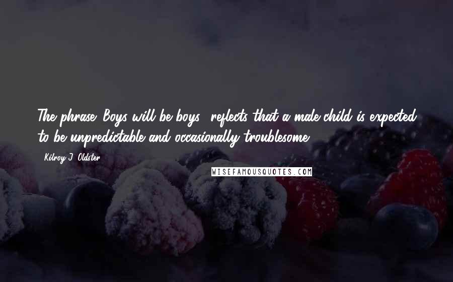 Kilroy J. Oldster Quotes: The phrase 'Boys will be boys,' reflects that a male child is expected to be unpredictable and occasionally troublesome.