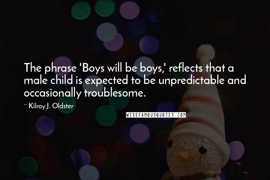 Kilroy J. Oldster Quotes: The phrase 'Boys will be boys,' reflects that a male child is expected to be unpredictable and occasionally troublesome.