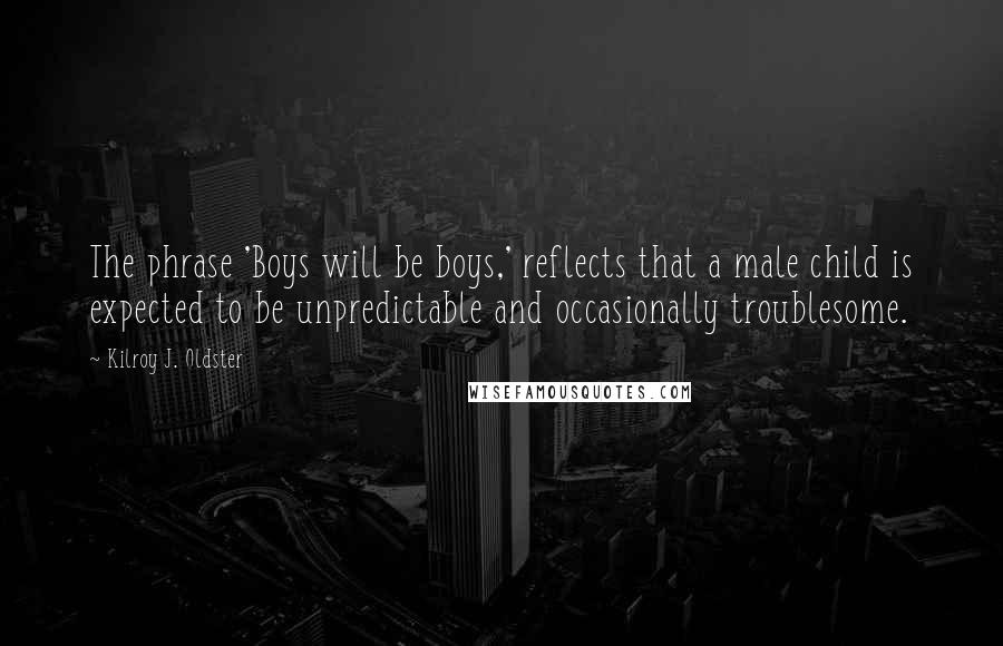 Kilroy J. Oldster Quotes: The phrase 'Boys will be boys,' reflects that a male child is expected to be unpredictable and occasionally troublesome.