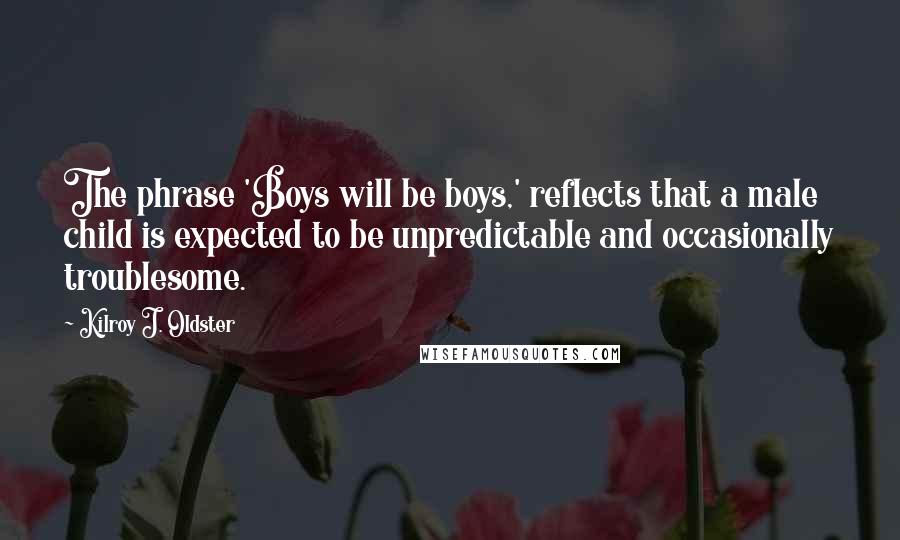 Kilroy J. Oldster Quotes: The phrase 'Boys will be boys,' reflects that a male child is expected to be unpredictable and occasionally troublesome.