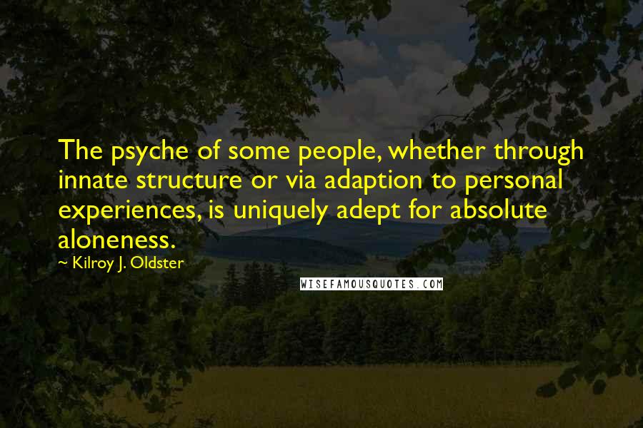 Kilroy J. Oldster Quotes: The psyche of some people, whether through innate structure or via adaption to personal experiences, is uniquely adept for absolute aloneness.