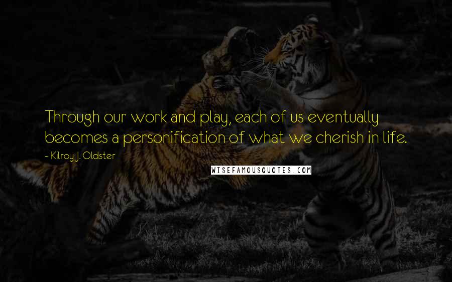 Kilroy J. Oldster Quotes: Through our work and play, each of us eventually becomes a personification of what we cherish in life.