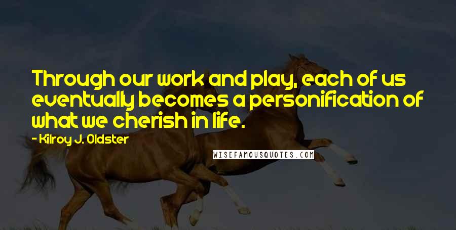 Kilroy J. Oldster Quotes: Through our work and play, each of us eventually becomes a personification of what we cherish in life.