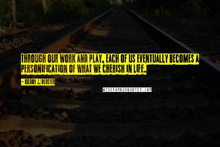 Kilroy J. Oldster Quotes: Through our work and play, each of us eventually becomes a personification of what we cherish in life.