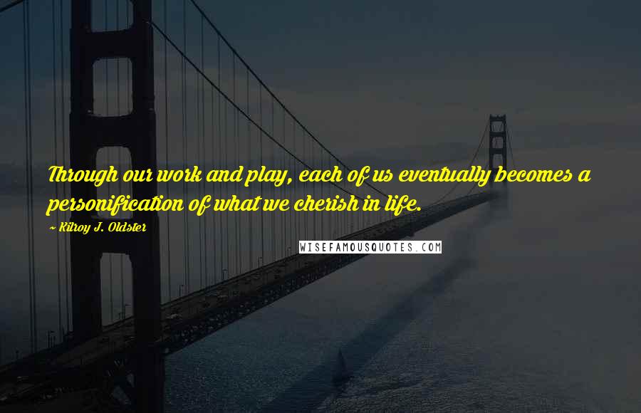 Kilroy J. Oldster Quotes: Through our work and play, each of us eventually becomes a personification of what we cherish in life.