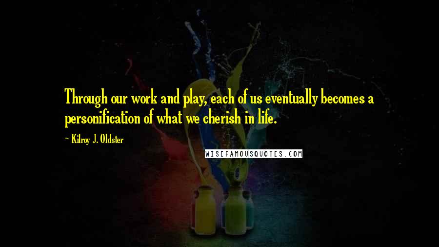 Kilroy J. Oldster Quotes: Through our work and play, each of us eventually becomes a personification of what we cherish in life.