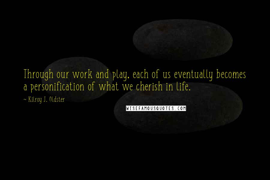 Kilroy J. Oldster Quotes: Through our work and play, each of us eventually becomes a personification of what we cherish in life.