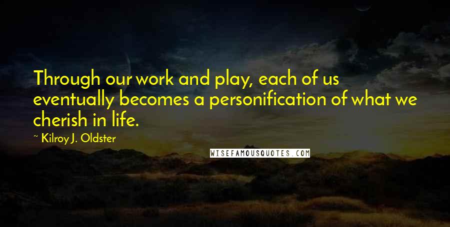 Kilroy J. Oldster Quotes: Through our work and play, each of us eventually becomes a personification of what we cherish in life.