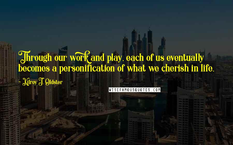 Kilroy J. Oldster Quotes: Through our work and play, each of us eventually becomes a personification of what we cherish in life.