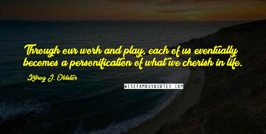 Kilroy J. Oldster Quotes: Through our work and play, each of us eventually becomes a personification of what we cherish in life.