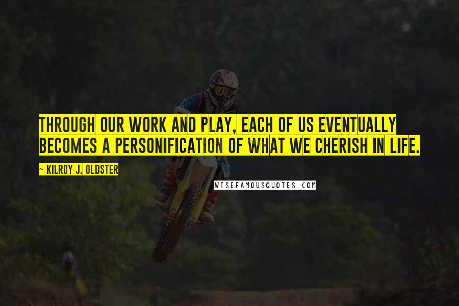 Kilroy J. Oldster Quotes: Through our work and play, each of us eventually becomes a personification of what we cherish in life.