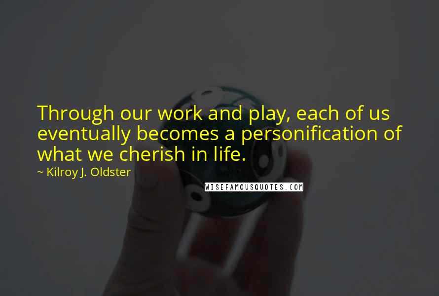 Kilroy J. Oldster Quotes: Through our work and play, each of us eventually becomes a personification of what we cherish in life.