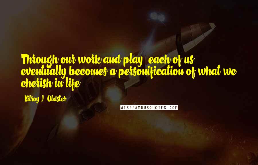 Kilroy J. Oldster Quotes: Through our work and play, each of us eventually becomes a personification of what we cherish in life.